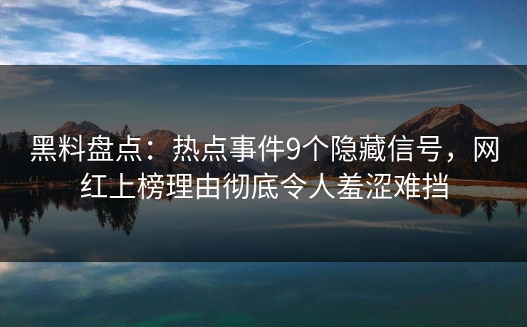 黑料盘点：热点事件9个隐藏信号，网红上榜理由彻底令人羞涩难挡