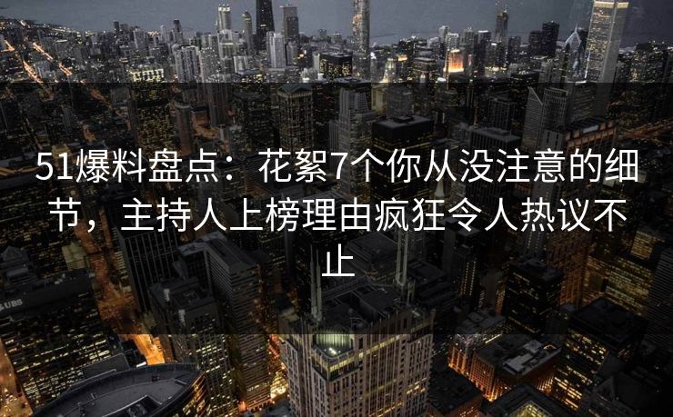 51爆料盘点：花絮7个你从没注意的细节，主持人上榜理由疯狂令人热议不止