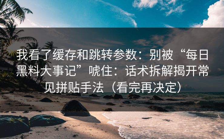 我看了缓存和跳转参数：别被“每日黑料大事记”唬住：话术拆解揭开常见拼贴手法（看完再决定）