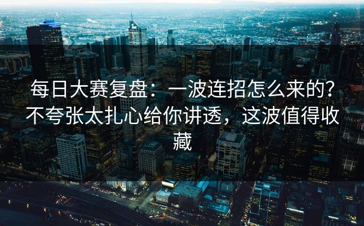 每日大赛复盘：一波连招怎么来的？不夸张太扎心给你讲透，这波值得收藏
