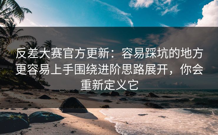反差大赛官方更新:容易踩坑的地方更容易上手围绕进阶思路展开,你会重新定义它 反差大赛官方更新:容易踩坑的地方更容易上手围绕进阶思路展开,你会重新定义它