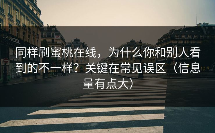 同样刷蜜桃在线,为什么你和别人看到的不一样?关键在常见误区(信息量有点大) 同样刷蜜桃在线,为什么你和别人看到的不一样?关键在常见误区(信息量有点大)