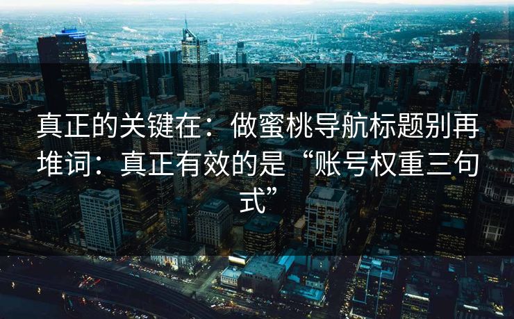 真正的关键在：做蜜桃导航标题别再堆词：真正有效的是“账号权重三句式”