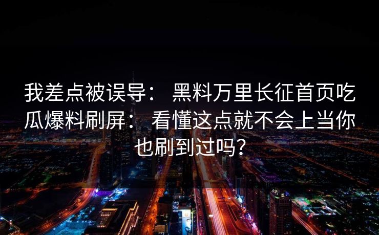 我差点被误导: 黑料万里长征首页吃瓜爆料刷屏: 看懂这点就不会上当你也刷到过吗? 我差点被误导: 黑料万里长征首页吃瓜爆料刷屏: 看懂这点就不会上当你也刷到过吗?