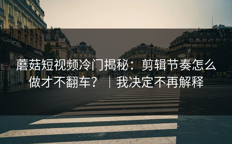 蘑菇短视频冷门揭秘：剪辑节奏怎么做才不翻车？｜我决定不再解释