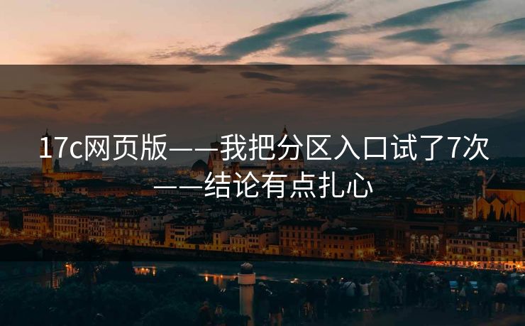 17c网页版——我把分区入口试了7次——结论有点扎心 17c网页版——我把分区入口试了7次——结论有点扎心