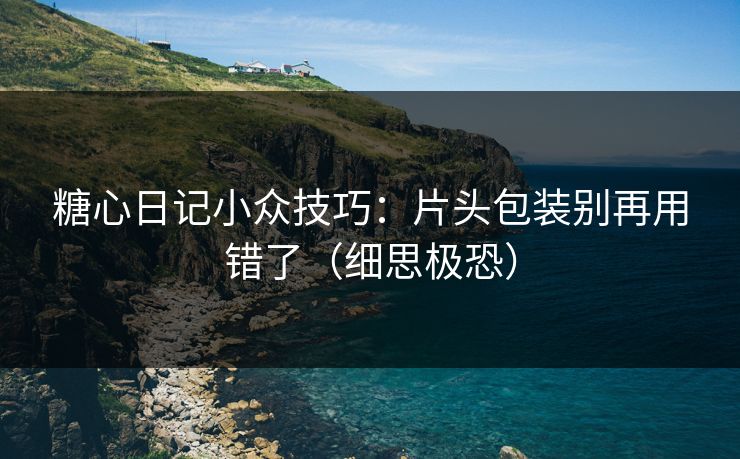 糖心日记小众技巧：片头包装别再用错了（细思极恐）