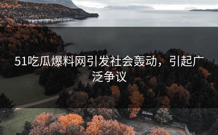 51吃瓜爆料网引发社会轰动，引起广泛争议