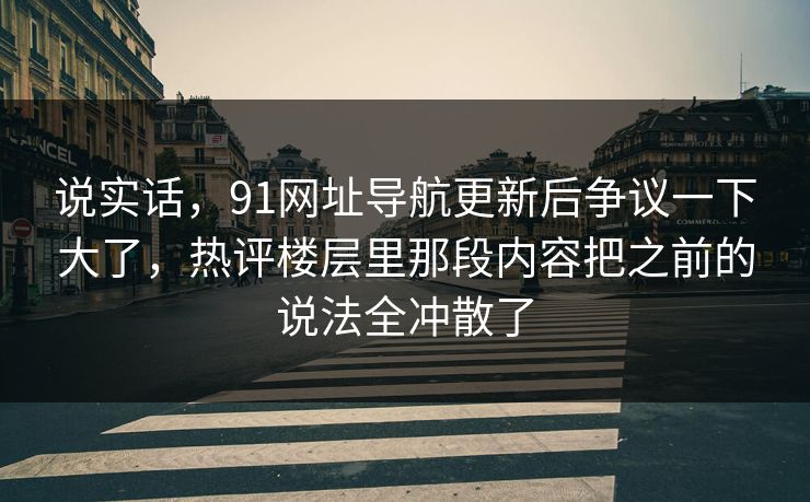 说实话,91网址导航更新后争议一下大了,热评楼层里那段内容把之前的说法全冲散了 说实话,91网址导航更新后争议一下大了,热评楼层里那段内容把之前的说法全冲散了