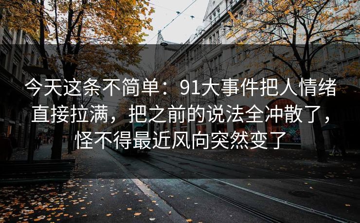 今天这条不简单:91大事件把人情绪直接拉满,把之前的说法全冲散了,怪不得最近风向突然变了 今天这条不简单:91大事件把人情绪直接拉满,把之前的说法全冲散了,怪不得最近风向突然变了